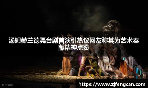 ng娱乐汤姆赫兰德舞台剧首演引热议网友称其为艺术奉献精神点赞