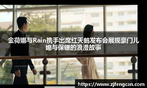 ng娱乐金荷娜与Rain携手出席红天鹅发布会展现豪门儿媳与保镖的浪漫故事